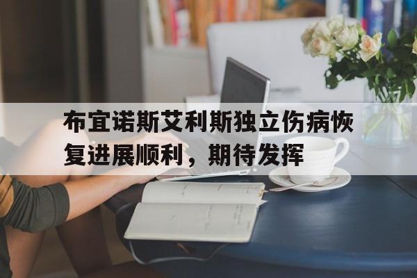 八戒体育-关于布宜诺斯艾利斯独立伤病恢复进展顺利，期待发挥的信息