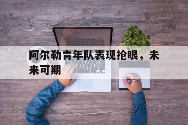 八戒体育-关于阿尔勒青年队表现抢眼，未来可期的信息